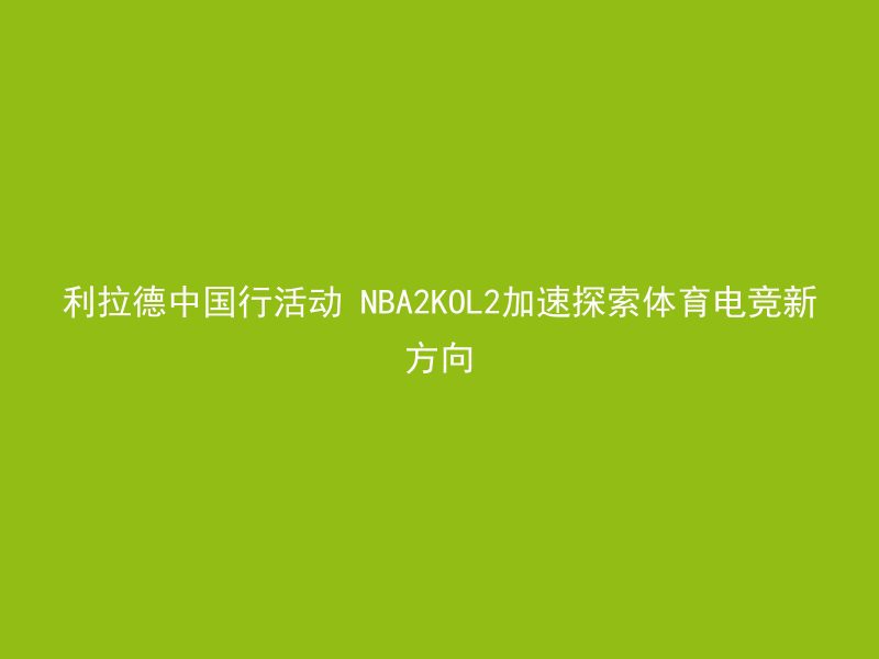 利拉德中国行活动 NBA2KOL2加速探索体育电竞新方向