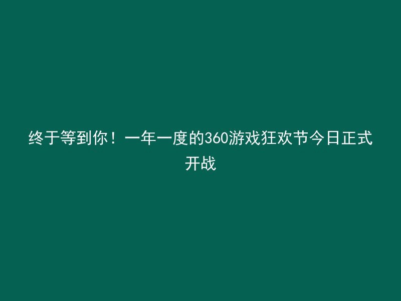 终于等到你！一年一度的360游戏狂欢节今日正式开战