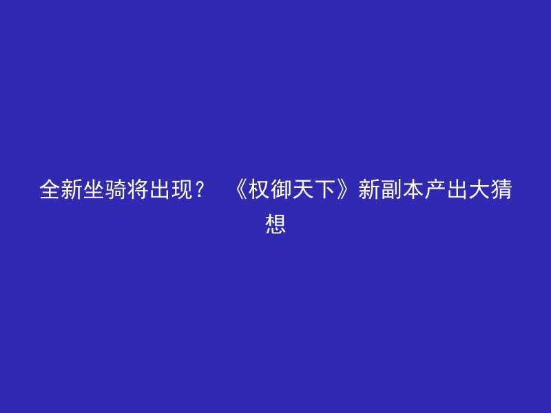 全新坐骑将出现？ 《权御天下》新副本产出大猜想