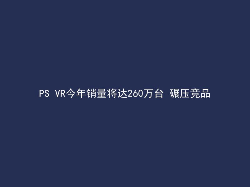 PS VR今年销量将达260万台 碾压竞品