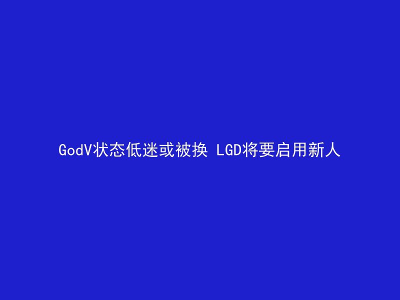 GodV状态低迷或被换 LGD将要启用新人