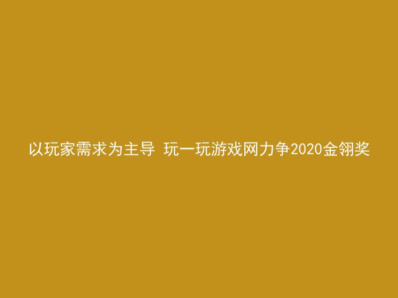 以玩家需求为主导 玩一玩游戏网力争2020金翎奖