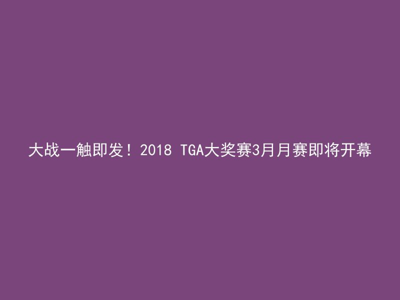 大战一触即发！2018 TGA大奖赛3月月赛即将开幕