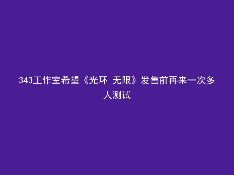 343工作室希望《光环 无限》发售前再来一次多人测试