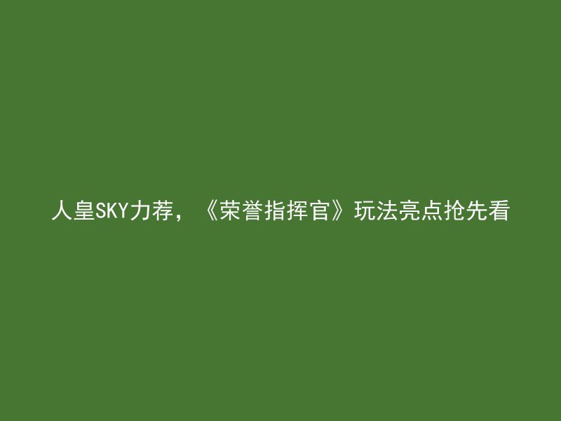 人皇SKY力荐，《荣誉指挥官》玩法亮点抢先看