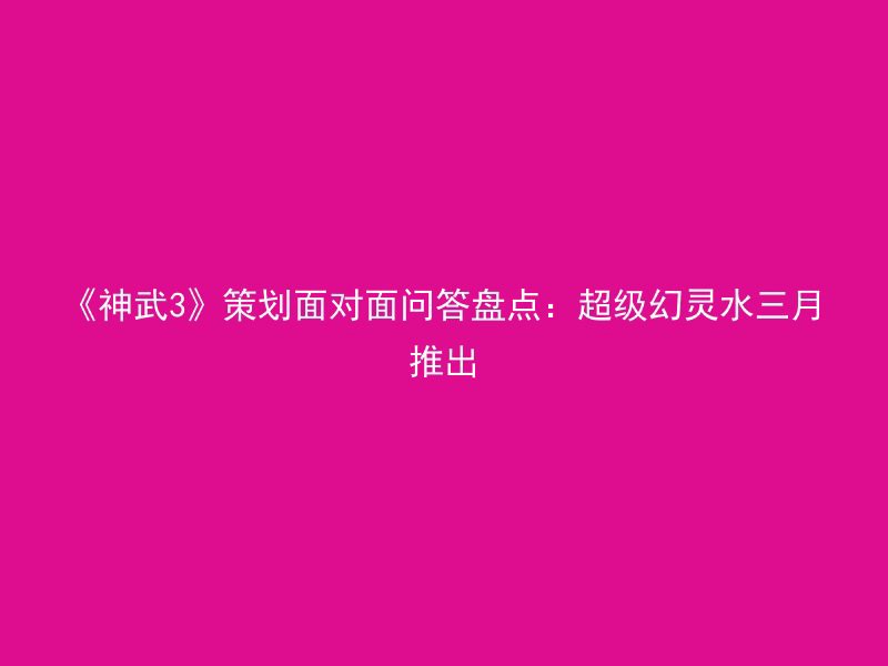 《神武3》策划面对面问答盘点：超级幻灵水三月推出