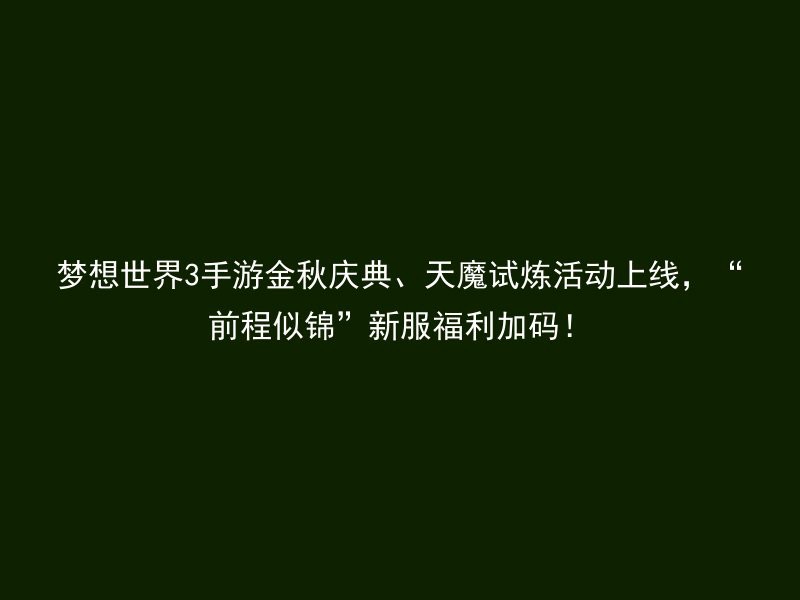 梦想世界3手游金秋庆典、天魔试炼活动上线，“前程似锦”新服福利加码！