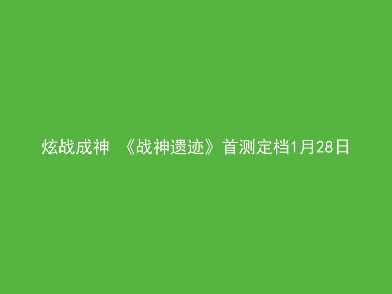 炫战成神 《战神遗迹》首测定档1月28日