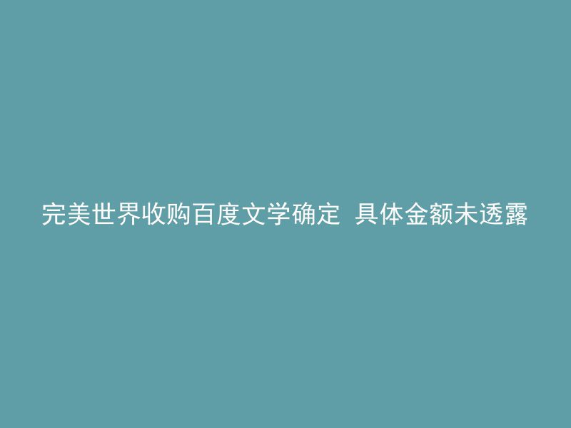 完美世界收购百度文学确定 具体金额未透露