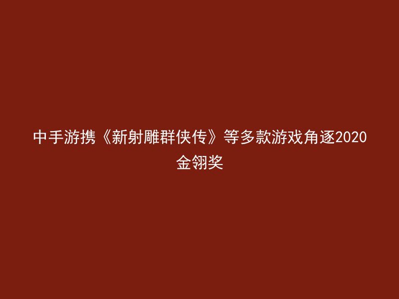 中手游携《新射雕群侠传》等多款游戏角逐2020金翎奖