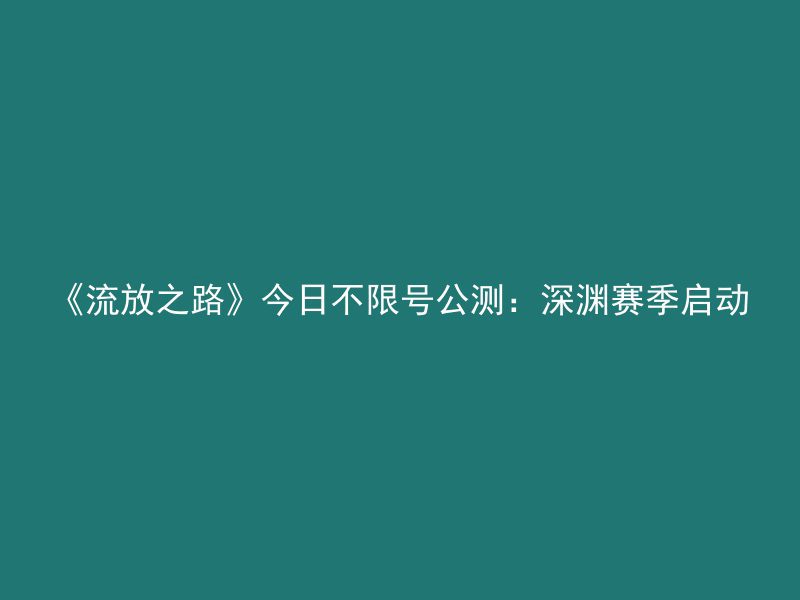 《流放之路》今日不限号公测：深渊赛季启动