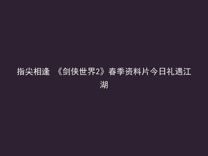 指尖相逢 《剑侠世界2》春季资料片今日礼遇江湖