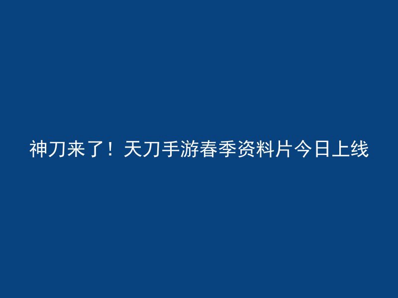 神刀来了！天刀手游春季资料片今日上线