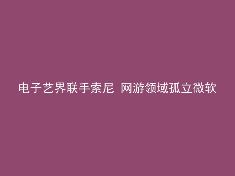 电子艺界联手索尼 网游领域孤立微软