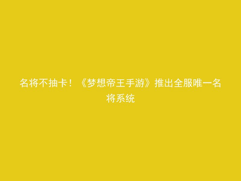 名将不抽卡！《梦想帝王手游》推出全服唯一名将系统