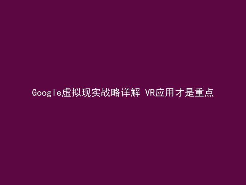 Google虚拟现实战略详解 VR应用才是重点