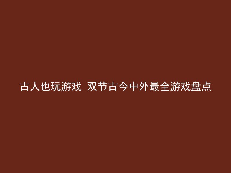 古人也玩游戏 双节古今中外最全游戏盘点