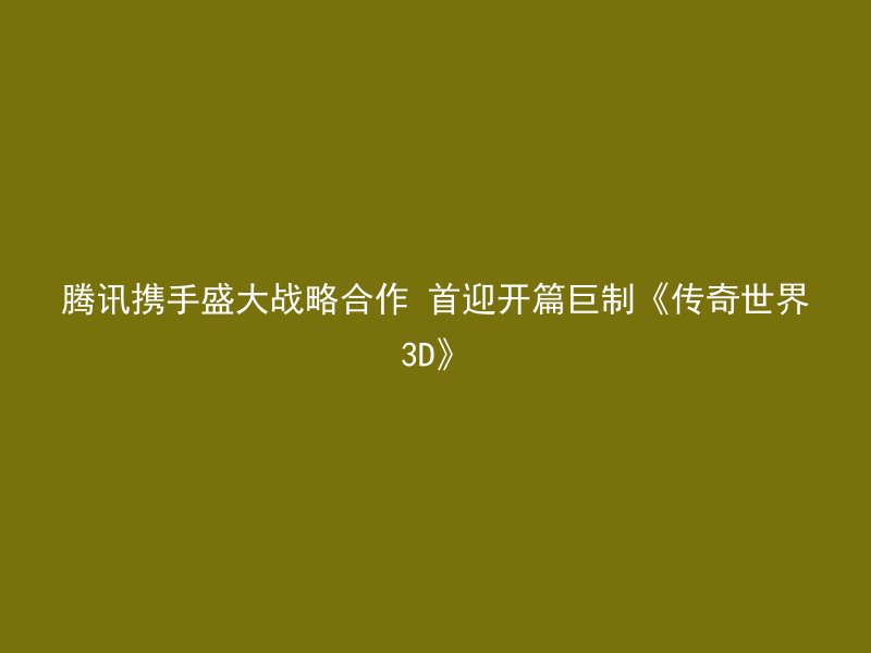 腾讯携手盛大战略合作 首迎开篇巨制《传奇世界3D》