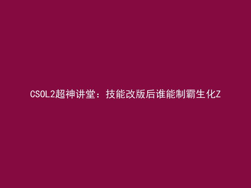 CSOL2超神讲堂：技能改版后谁能制霸生化Z