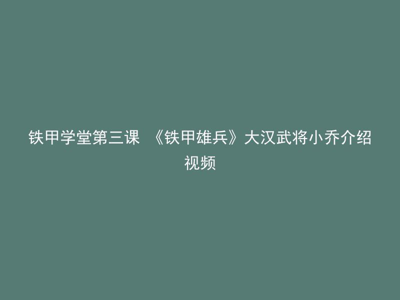 铁甲学堂第三课 《铁甲雄兵》大汉武将小乔介绍视频