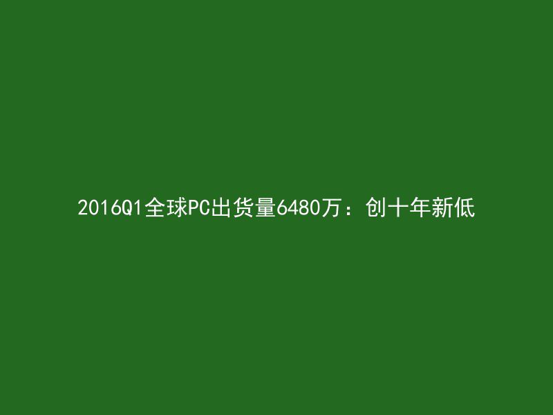 2016Q1全球PC出货量6480万：创十年新低