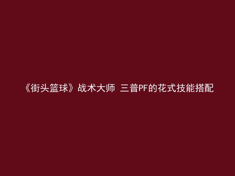 《街头篮球》战术大师 三普PF的花式技能搭配