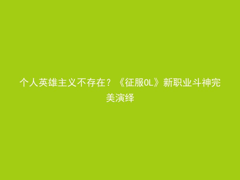 个人英雄主义不存在？《征服OL》新职业斗神完美演绎