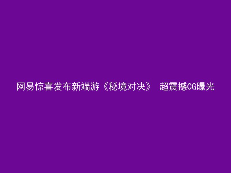 网易惊喜发布新端游《秘境对决》 超震撼CG曝光