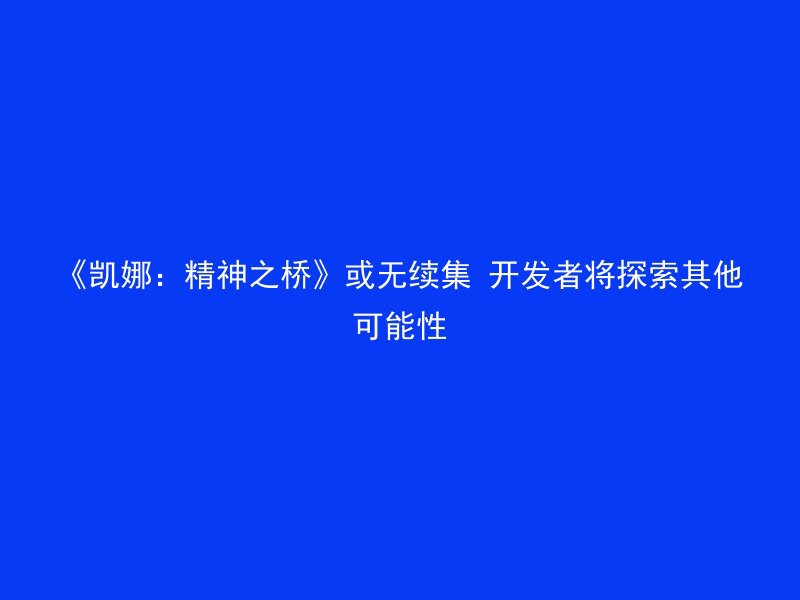 《凯娜：精神之桥》或无续集 开发者将探索其他可能性