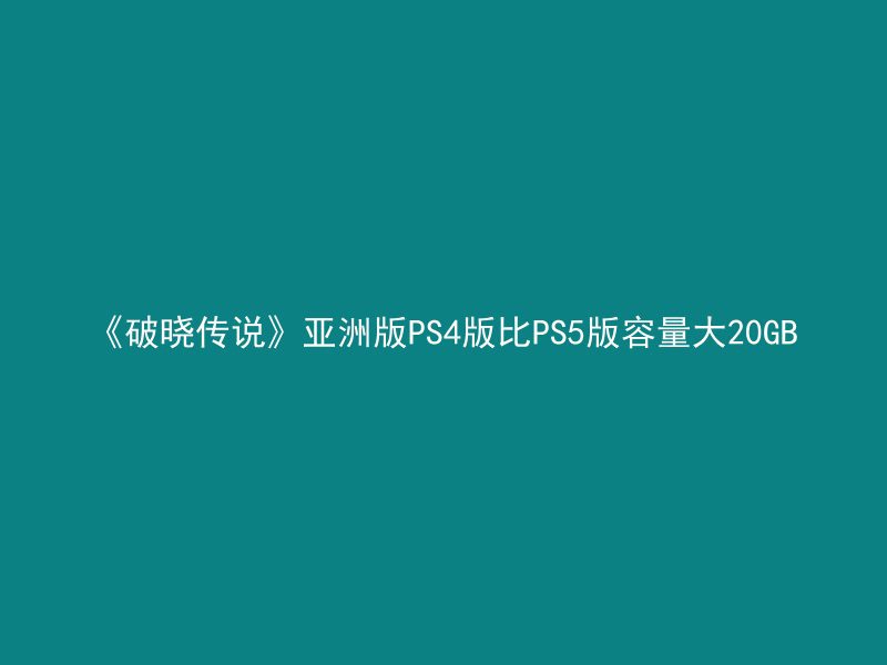 《破晓传说》亚洲版PS4版比PS5版容量大20GB