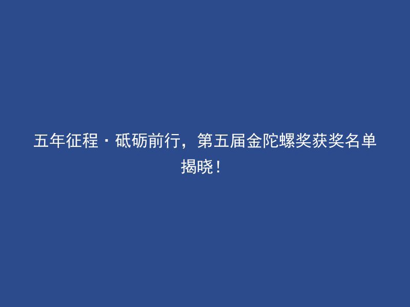 五年征程·砥砺前行，第五届金陀螺奖获奖名单揭晓！