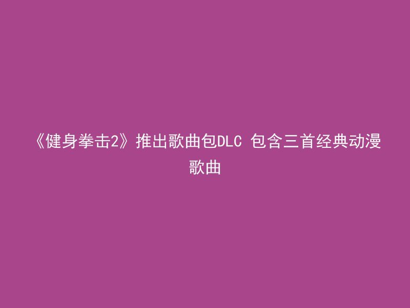 《健身拳击2》推出歌曲包DLC 包含三首经典动漫歌曲