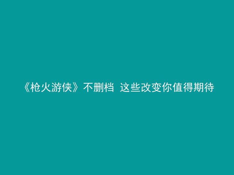 《枪火游侠》不删档 这些改变你值得期待