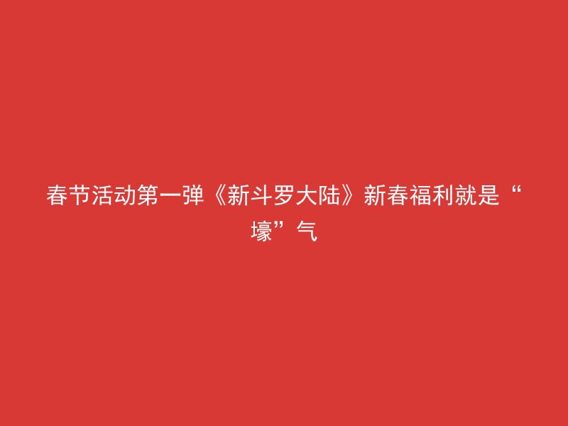 春节活动第一弹《新斗罗大陆》新春福利就是“壕”气