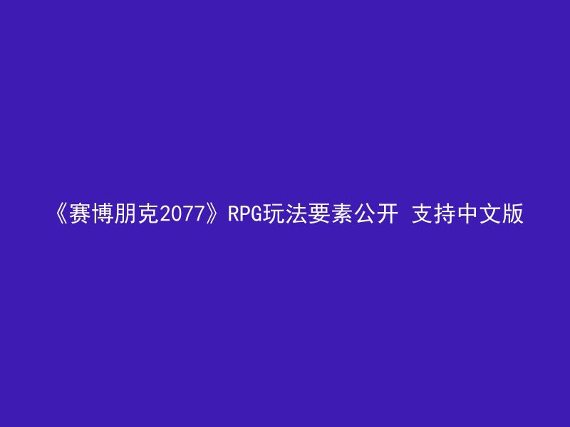 《赛博朋克2077》RPG玩法要素公开 支持中文版