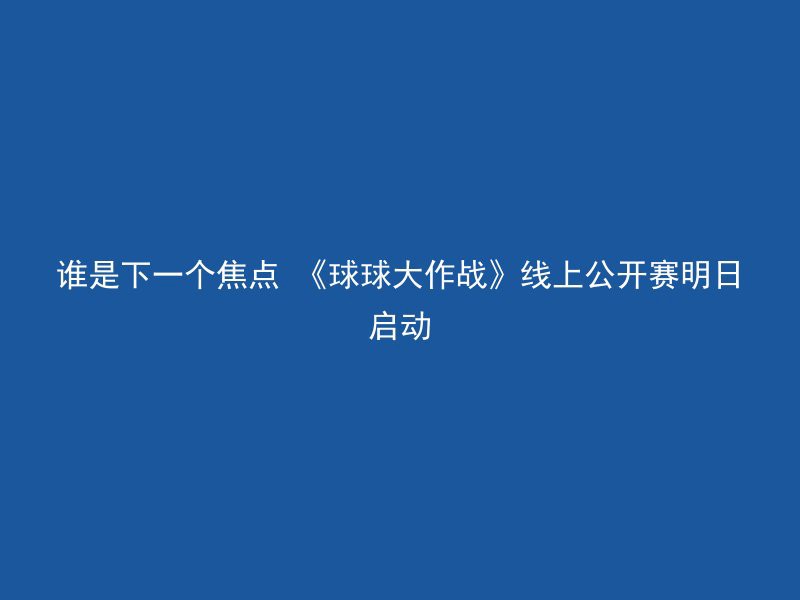 谁是下一个焦点 《球球大作战》线上公开赛明日启动