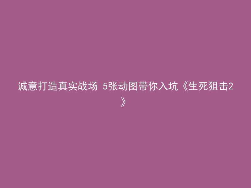 诚意打造真实战场 5张动图带你入坑《生死狙击2》