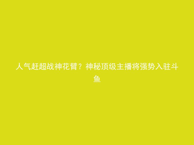 人气赶超战神花臂？神秘顶级主播将强势入驻斗鱼