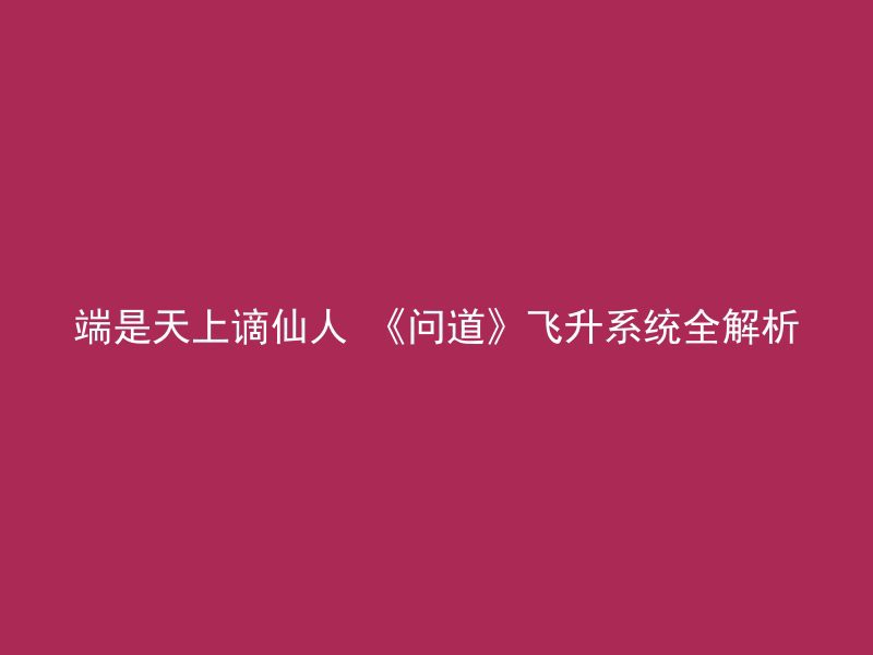 端是天上谪仙人 《问道》飞升系统全解析