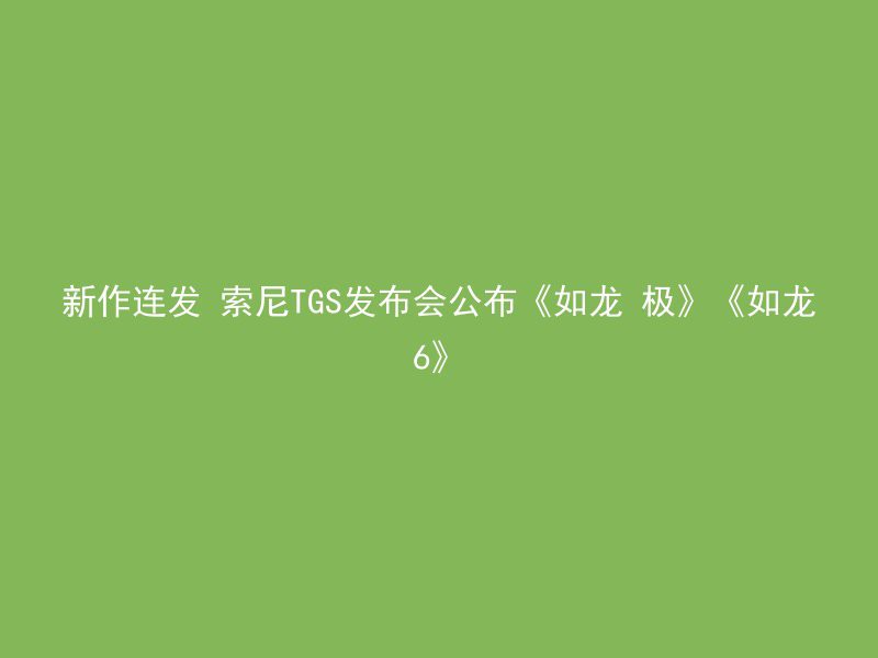 新作连发 索尼TGS发布会公布《如龙 极》《如龙6》