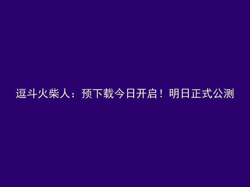 逗斗火柴人：预下载今日开启！明日正式公测