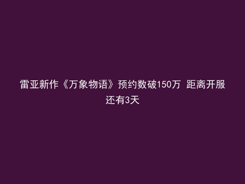 雷亚新作《万象物语》预约数破150万 距离开服还有3天