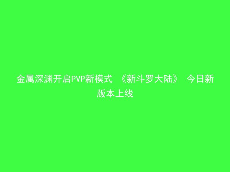 金属深渊开启PVP新模式 《新斗罗大陆》 今日新版本上线