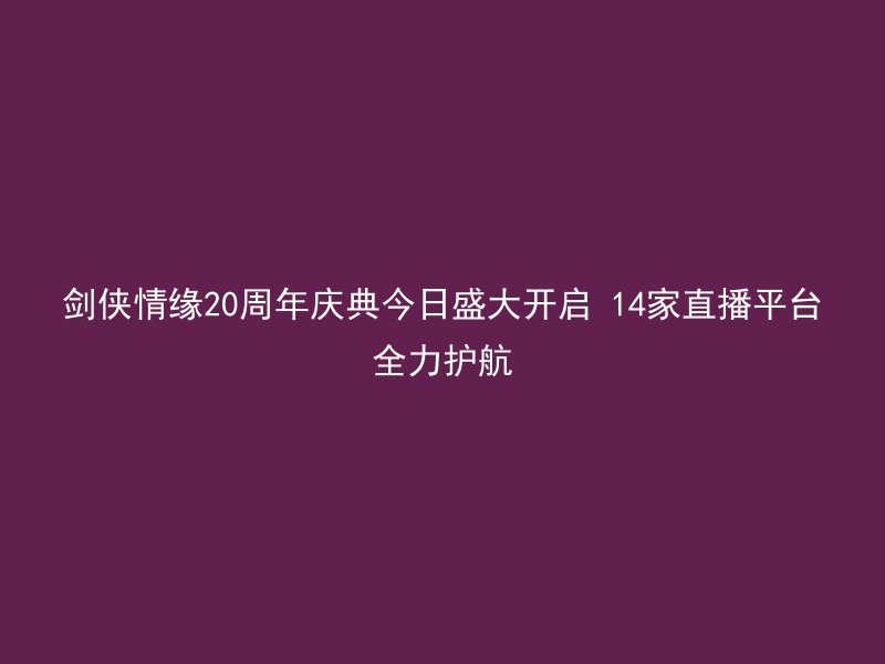 剑侠情缘20周年庆典今日盛大开启 14家直播平台全力护航