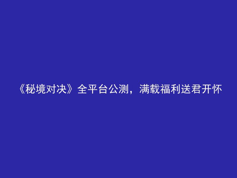 《秘境对决》全平台公测，满载福利送君开怀