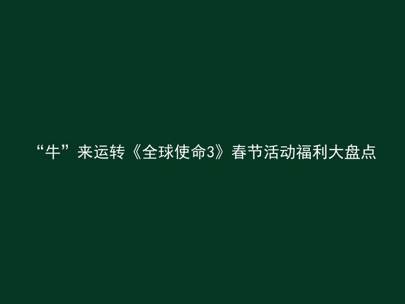 “牛”来运转《全球使命3》春节活动福利大盘点