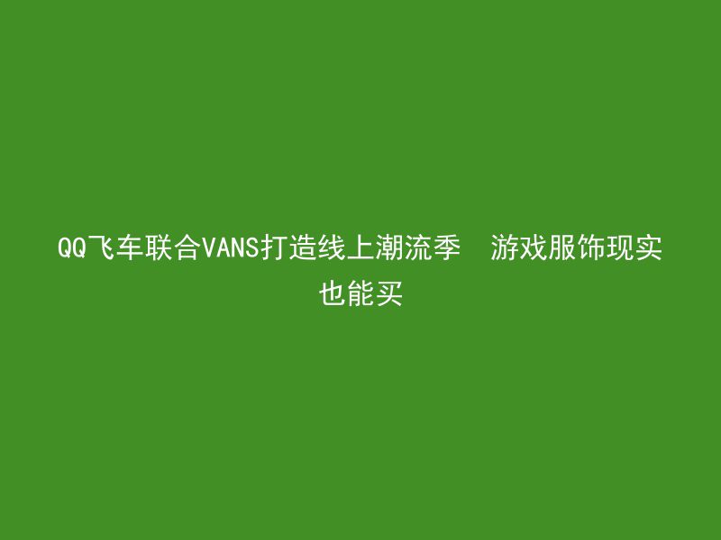 QQ飞车联合VANS打造线上潮流季  游戏服饰现实也能买