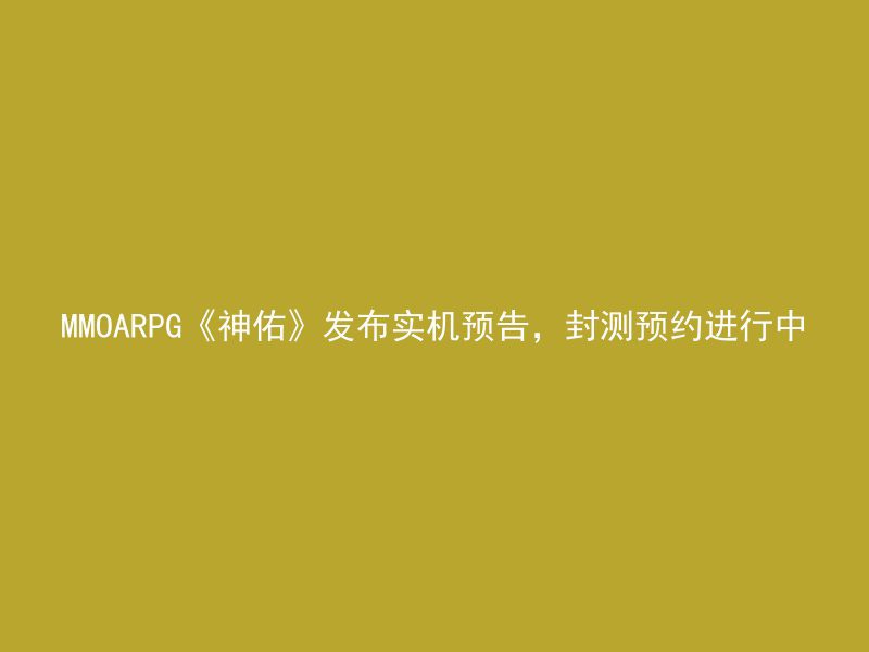 MMOARPG《神佑》发布实机预告，封测预约进行中