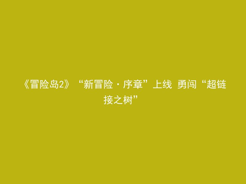 《冒险岛2》“新冒险·序章”上线 勇闯“超链接之树”