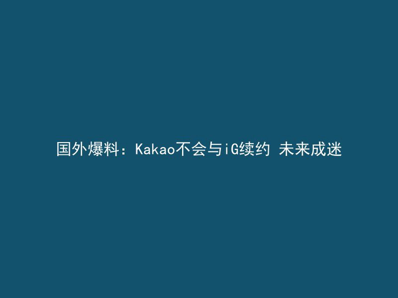 国外爆料：Kakao不会与iG续约 未来成迷